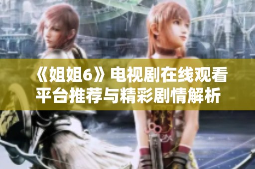 《姐姐6》电视剧在线观看平台推荐与精彩剧情解析