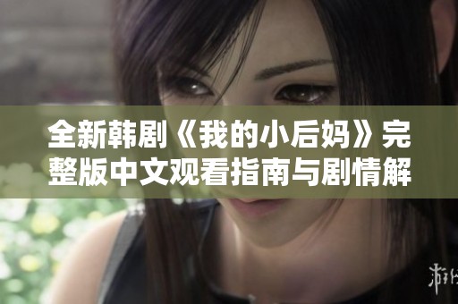 全新韩剧《我的小后妈》完整版中文观看指南与剧情解析