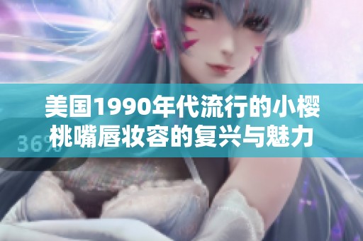 美国1990年代流行的小樱桃嘴唇妆容的复兴与魅力