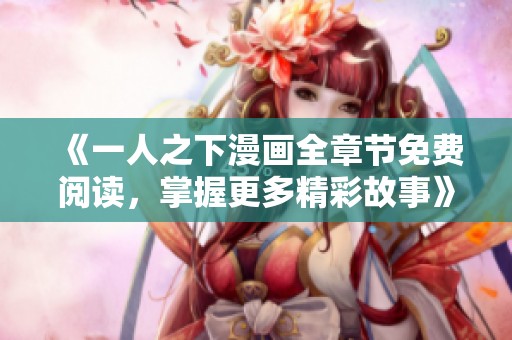 《一人之下漫画全章节免费阅读，掌握更多精彩故事》