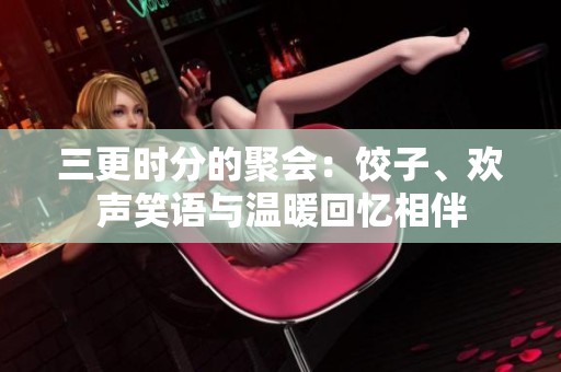 三更时分的聚会：饺子、欢声笑语与温暖回忆相伴
