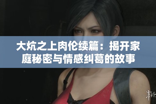 大炕之上肉伦续篇：揭开家庭秘密与情感纠葛的故事
