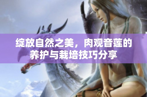 绽放自然之美，肉观音莲的养护与栽培技巧分享
