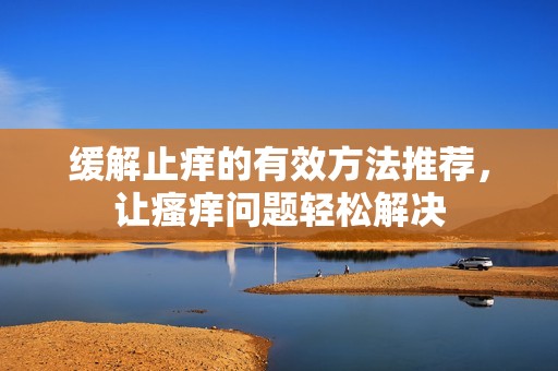缓解止痒的有效方法推荐，让瘙痒问题轻松解决