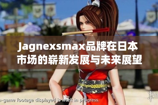 Jagnexsmax品牌在日本市场的崭新发展与未来展望