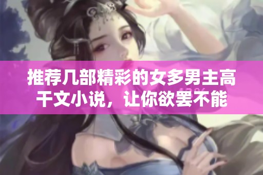 推荐几部精彩的女多男主高干文小说，让你欲罢不能