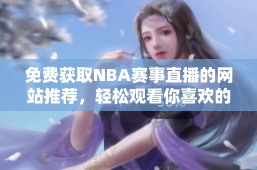 免费获取NBA赛事直播的网站推荐，轻松观看你喜欢的比赛
