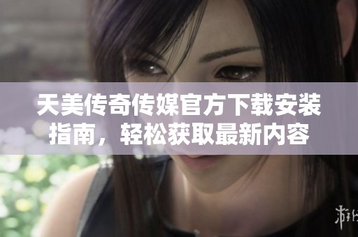 天美传奇传媒官方下载安装指南，轻松获取最新内容