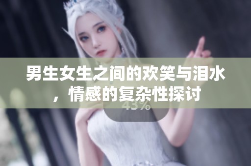 男生女生之间的欢笑与泪水，情感的复杂性探讨