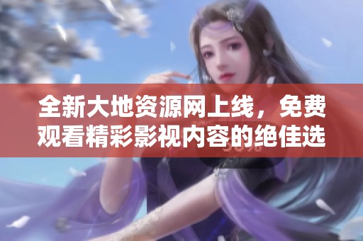 全新大地资源网上线，免费观看精彩影视内容的绝佳选择