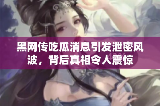 黑网传吃瓜消息引发泄密风波，背后真相令人震惊