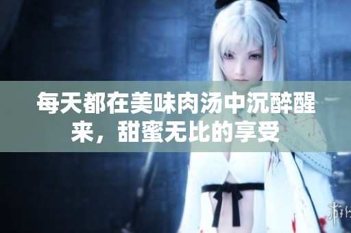 每天都在美味肉汤中沉醉醒来，甜蜜无比的享受