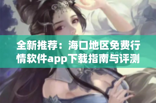 全新推荐：海口地区免费行情软件app下载指南与评测