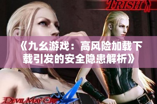 《九幺游戏：高风险加载下载引发的安全隐患解析》