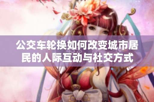 公交车轮换如何改变城市居民的人际互动与社交方式