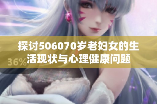 探讨506070岁老妇女的生活现状与心理健康问题