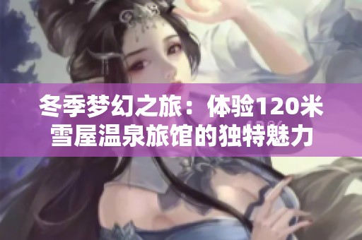冬季梦幻之旅：体验120米雪屋温泉旅馆的独特魅力
