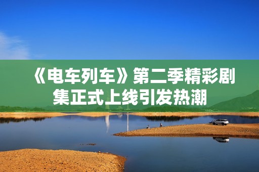 《电车列车》第二季精彩剧集正式上线引发热潮