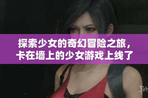 探索少女的奇幻冒险之旅，卡在墙上的少女游戏上线了