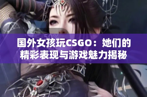 国外女孩玩CSGO：她们的精彩表现与游戏魅力揭秘