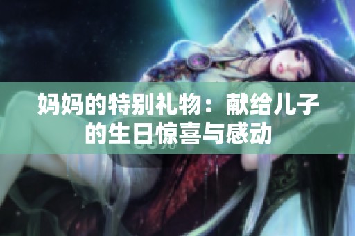 妈妈的特别礼物：献给儿子的生日惊喜与感动