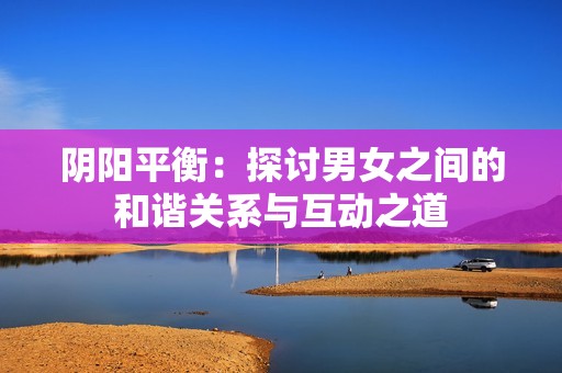 阴阳平衡：探讨男女之间的和谐关系与互动之道