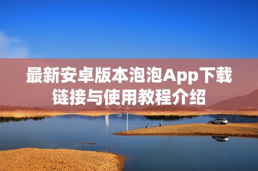 最新安卓版本泡泡App下载链接与使用教程介绍