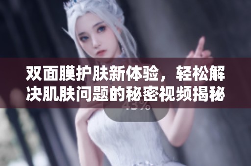 双面膜护肤新体验，轻松解决肌肤问题的秘密视频揭秘