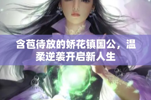 含苞待放的娇花镇国公，温柔逆袭开启新人生