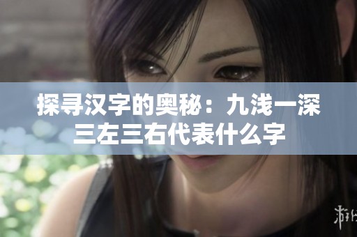 探寻汉字的奥秘：九浅一深三左三右代表什么字