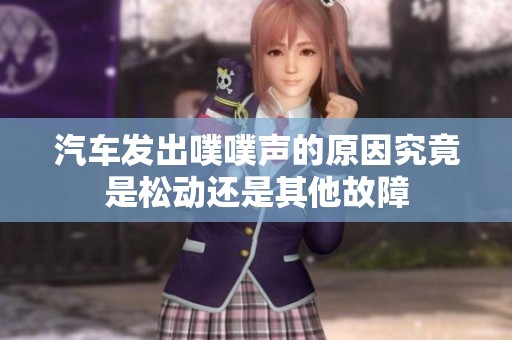 汽车发出噗噗声的原因究竟是松动还是其他故障