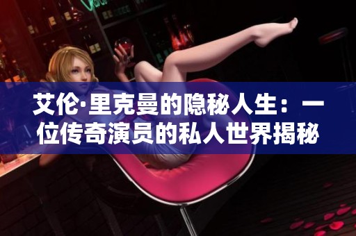 艾伦·里克曼的隐秘人生：一位传奇演员的私人世界揭秘