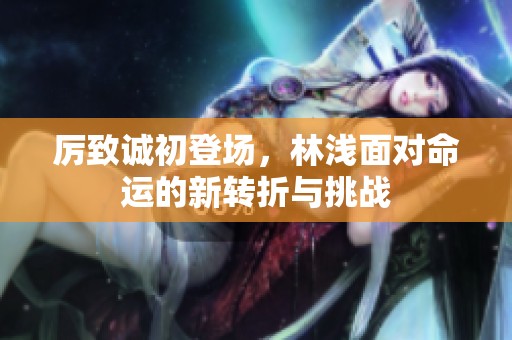 厉致诚初登场，林浅面对命运的新转折与挑战