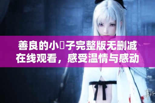 善良的小峓子完整版无删减在线观看，感受温情与感动