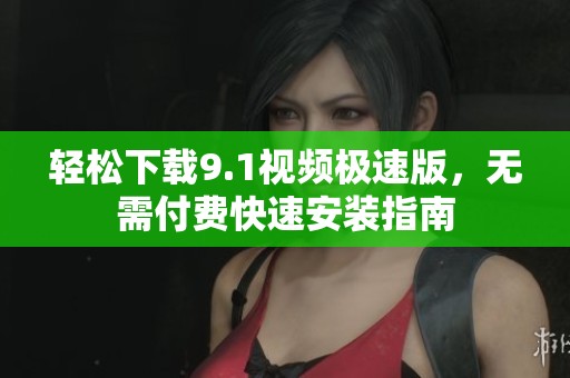 轻松下载9.1视频极速版，无需付费快速安装指南
