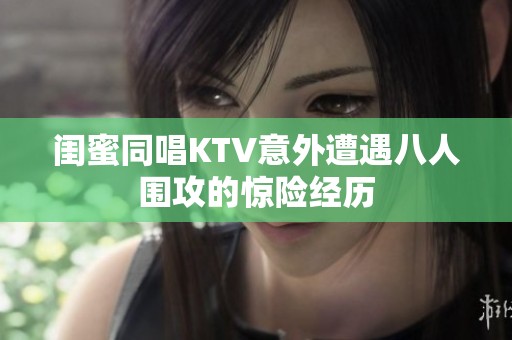 闺蜜同唱KTV意外遭遇八人围攻的惊险经历