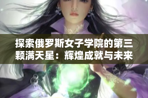 探索俄罗斯女子学院的第三颗满天星：辉煌成就与未来发展