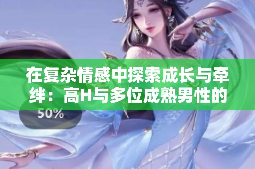 在复杂情感中探索成长与牵绊：高H与多位成熟男性的纠葛故事