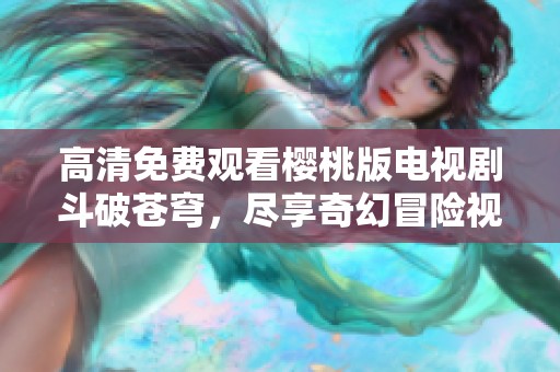 高清免费观看樱桃版电视剧斗破苍穹，尽享奇幻冒险视觉盛宴
