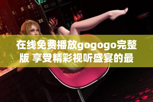 在线免费播放gogogo完整版 享受精彩视听盛宴的最佳选择