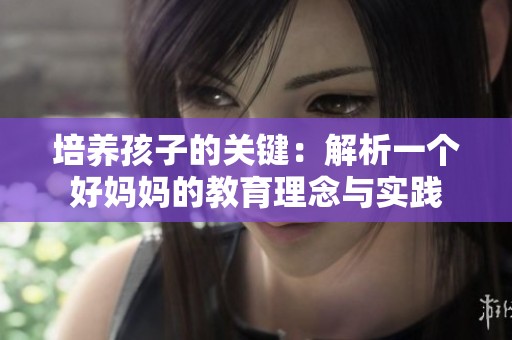 培养孩子的关键：解析一个好妈妈的教育理念与实践