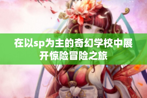 在以sp为主的奇幻学校中展开惊险冒险之旅