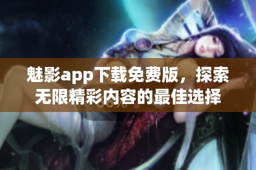 魅影app下载免费版，探索无限精彩内容的最佳选择
