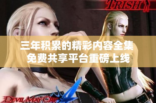 三年积累的精彩内容全集 免费共享平台重磅上线
