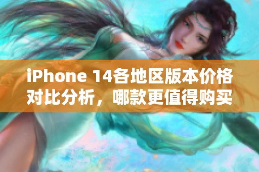 iPhone 14各地区版本价格对比分析，哪款更值得购买？