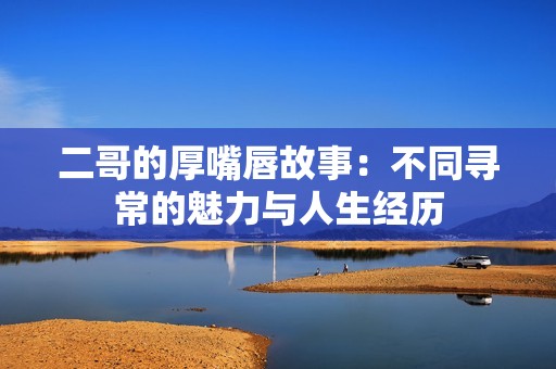 二哥的厚嘴唇故事：不同寻常的魅力与人生经历