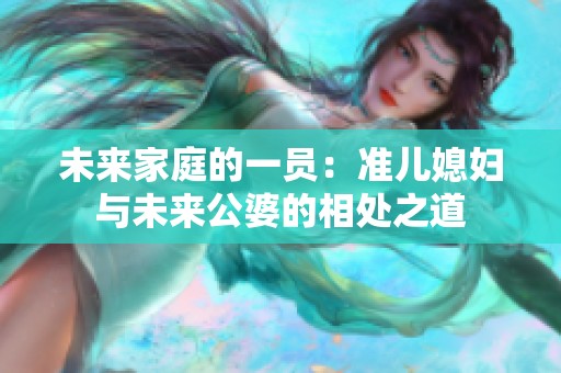 未来家庭的一员：准儿媳妇与未来公婆的相处之道