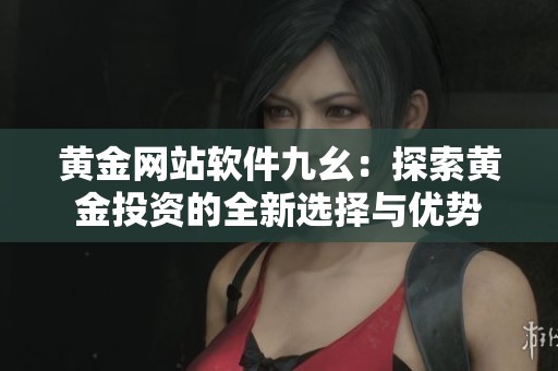 黄金网站软件九幺：探索黄金投资的全新选择与优势