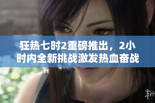 狂热七时2重磅推出，2小时内全新挑战激发热血奋战！