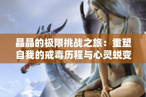 晶晶的极限挑战之旅：重塑自我的戒毒历程与心灵蜕变